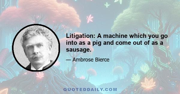 Litigation: A machine which you go into as a pig and come out of as a sausage.