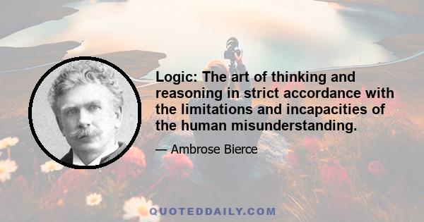 Logic: The art of thinking and reasoning in strict accordance with the limitations and incapacities of the human misunderstanding.