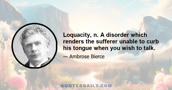 Loquacity, n. A disorder which renders the sufferer unable to curb his tongue when you wish to talk.