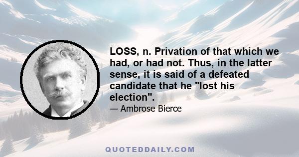 LOSS, n. Privation of that which we had, or had not. Thus, in the latter sense, it is said of a defeated candidate that he lost his election.