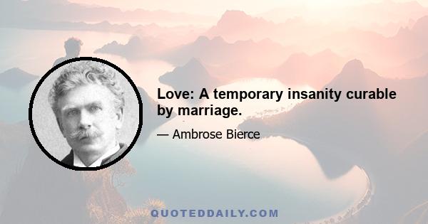 Love: A temporary insanity curable by marriage.