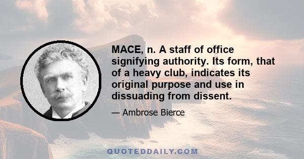 MACE, n. A staff of office signifying authority. Its form, that of a heavy club, indicates its original purpose and use in dissuading from dissent.