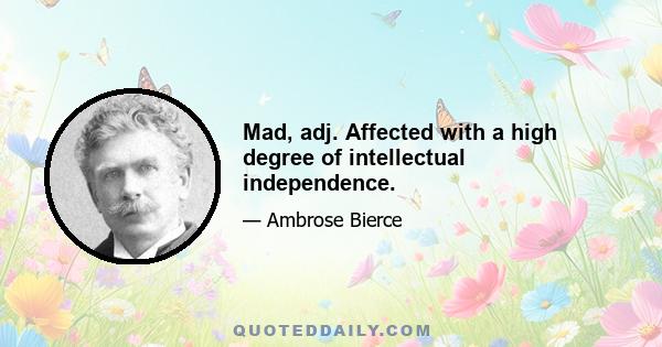 Mad, adj. Affected with a high degree of intellectual independence.