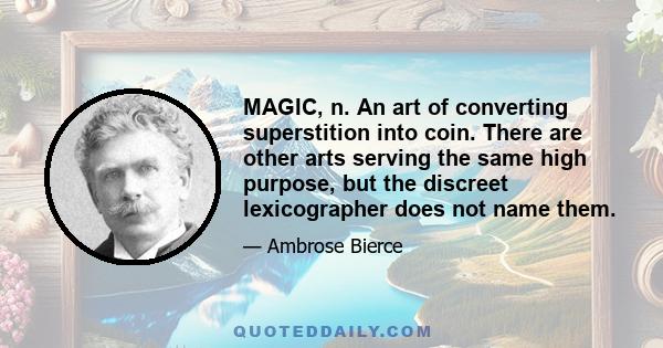 MAGIC, n. An art of converting superstition into coin. There are other arts serving the same high purpose, but the discreet lexicographer does not name them.