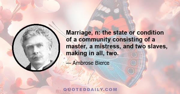 Marriage, n: the state or condition of a community consisting of a master, a mistress, and two slaves, making in all, two.