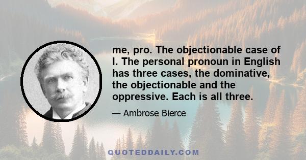 me, pro. The objectionable case of I. The personal pronoun in English has three cases, the dominative, the objectionable and the oppressive. Each is all three.