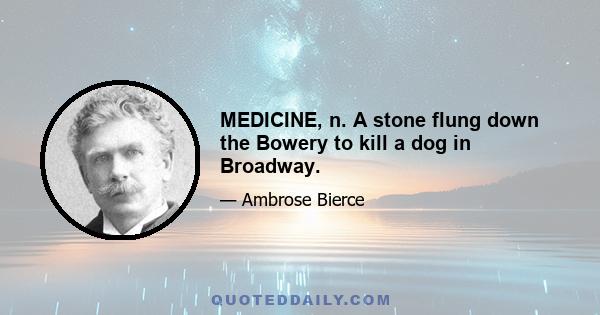 MEDICINE, n. A stone flung down the Bowery to kill a dog in Broadway.