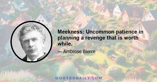 Meekness: Uncommon patience in planning a revenge that is worth while.