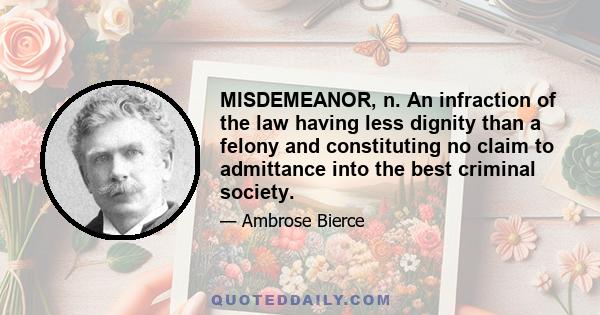 MISDEMEANOR, n. An infraction of the law having less dignity than a felony and constituting no claim to admittance into the best criminal society.