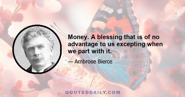 Money. A blessing that is of no advantage to us excepting when we part with it.