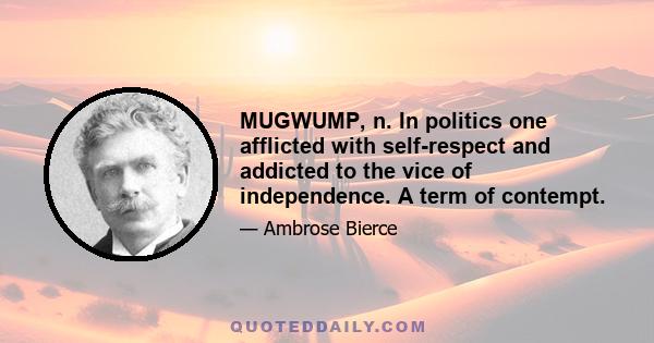 MUGWUMP, n. In politics one afflicted with self-respect and addicted to the vice of independence. A term of contempt.