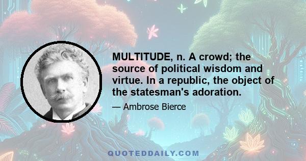 MULTITUDE, n. A crowd; the source of political wisdom and virtue. In a republic, the object of the statesman's adoration.