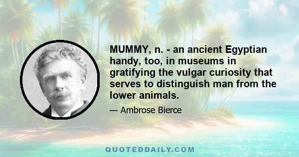 MUMMY, n. - an ancient Egyptian handy, too, in museums in gratifying the vulgar curiosity that serves to distinguish man from the lower animals.