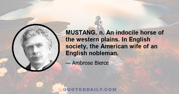 MUSTANG, n. An indocile horse of the western plains. In English society, the American wife of an English nobleman.