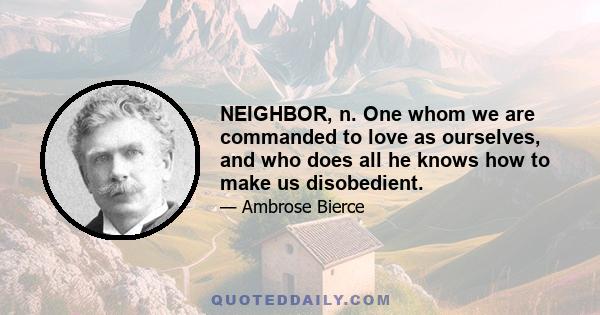 NEIGHBOR, n. One whom we are commanded to love as ourselves, and who does all he knows how to make us disobedient.