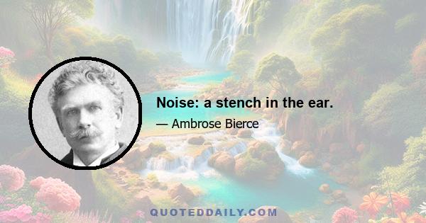 Noise: a stench in the ear.