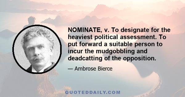 NOMINATE, v. To designate for the heaviest political assessment. To put forward a suitable person to incur the mudgobbling and deadcatting of the opposition.