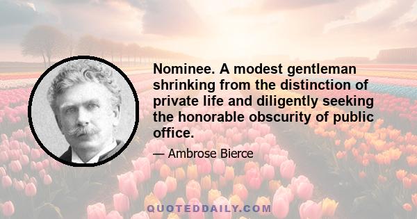 Nominee. A modest gentleman shrinking from the distinction of private life and diligently seeking the honorable obscurity of public office.