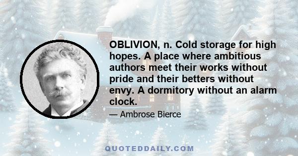 OBLIVION, n. Cold storage for high hopes. A place where ambitious authors meet their works without pride and their betters without envy. A dormitory without an alarm clock.