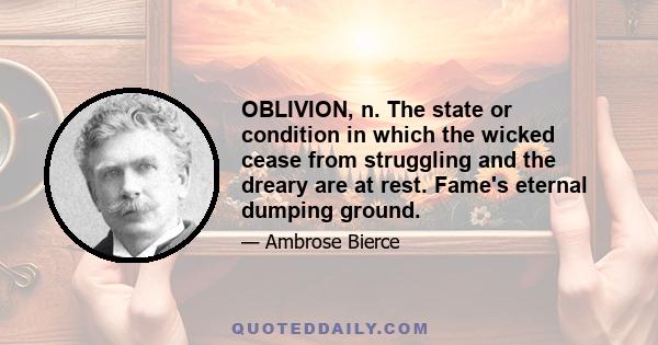 OBLIVION, n. The state or condition in which the wicked cease from struggling and the dreary are at rest. Fame's eternal dumping ground.