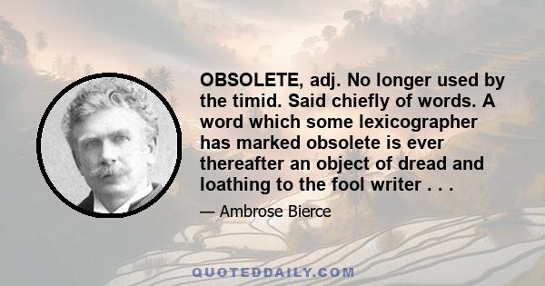 OBSOLETE, adj. No longer used by the timid. Said chiefly of words. A word which some lexicographer has marked obsolete is ever thereafter an object of dread and loathing to the fool writer . . .