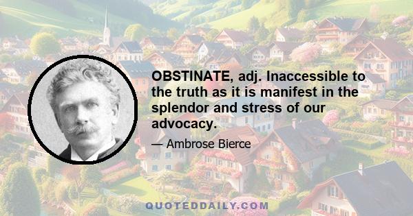 OBSTINATE, adj. Inaccessible to the truth as it is manifest in the splendor and stress of our advocacy.