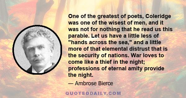 One of the greatest of poets, Coleridge was one of the wisest of men, and it was not for nothing that he read us this parable. Let us have a little less of hands across the sea, and a little more of that elemental