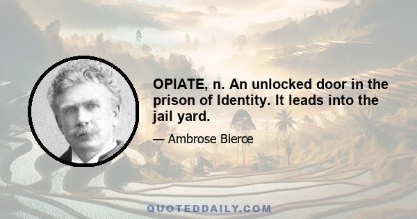 OPIATE, n. An unlocked door in the prison of Identity. It leads into the jail yard.