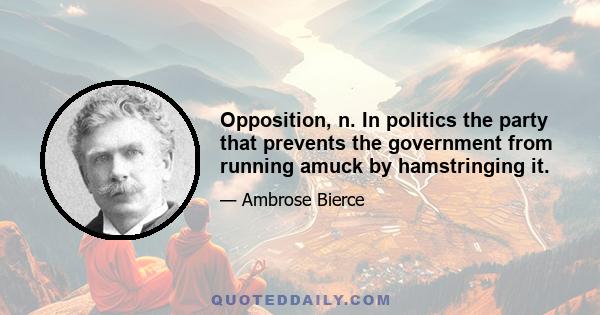 Opposition, n. In politics the party that prevents the government from running amuck by hamstringing it.