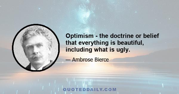 Optimism - the doctrine or belief that everything is beautiful, including what is ugly.