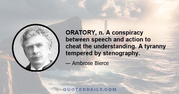 ORATORY, n. A conspiracy between speech and action to cheat the understanding. A tyranny tempered by stenography.