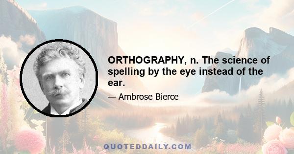 ORTHOGRAPHY, n. The science of spelling by the eye instead of the ear.