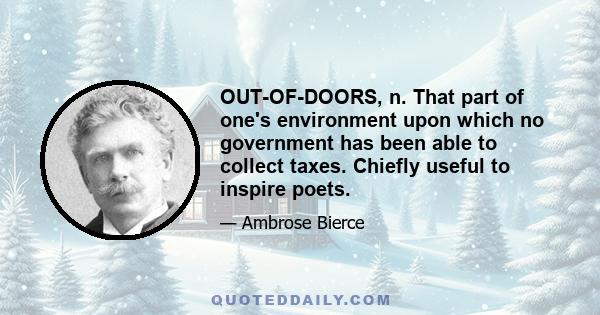 OUT-OF-DOORS, n. That part of one's environment upon which no government has been able to collect taxes. Chiefly useful to inspire poets.