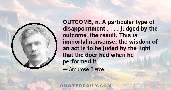 OUTCOME, n. A particular type of disappointment . . . . judged by the outcome, the result. This is immortal nonsense; the wisdom of an act is to be juded by the light that the doer had when he performed it.