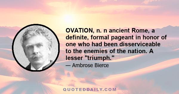 OVATION, n. n ancient Rome, a definite, formal pageant in honor of one who had been disserviceable to the enemies of the nation. A lesser triumph.