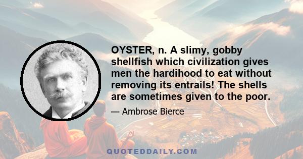 OYSTER, n. A slimy, gobby shellfish which civilization gives men the hardihood to eat without removing its entrails! The shells are sometimes given to the poor.