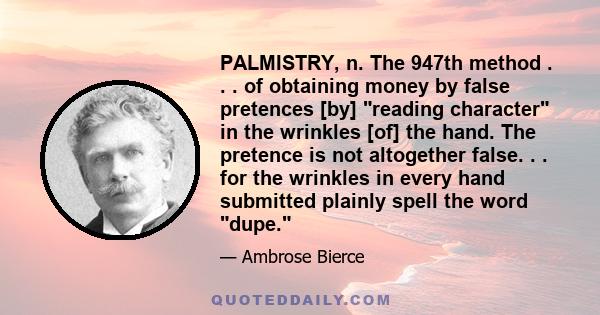 PALMISTRY, n. The 947th method . . . of obtaining money by false pretences [by] reading character in the wrinkles [of] the hand. The pretence is not altogether false. . . for the wrinkles in every hand submitted plainly 