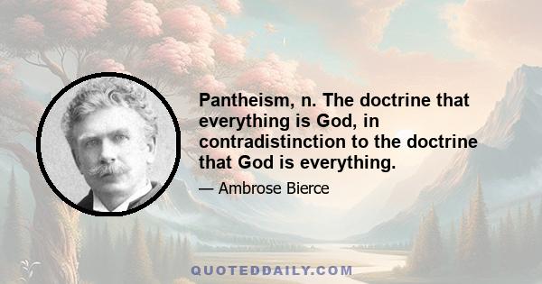 Pantheism, n. The doctrine that everything is God, in contradistinction to the doctrine that God is everything.