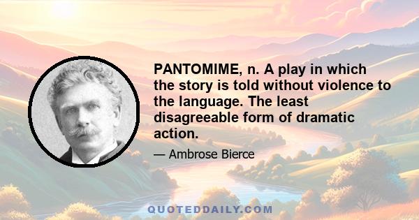 PANTOMIME, n. A play in which the story is told without violence to the language. The least disagreeable form of dramatic action.