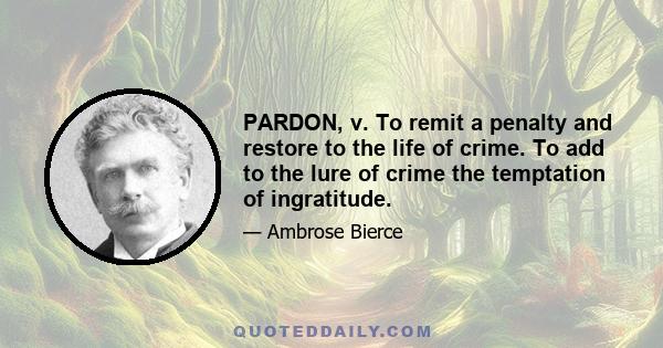 PARDON, v. To remit a penalty and restore to the life of crime. To add to the lure of crime the temptation of ingratitude.