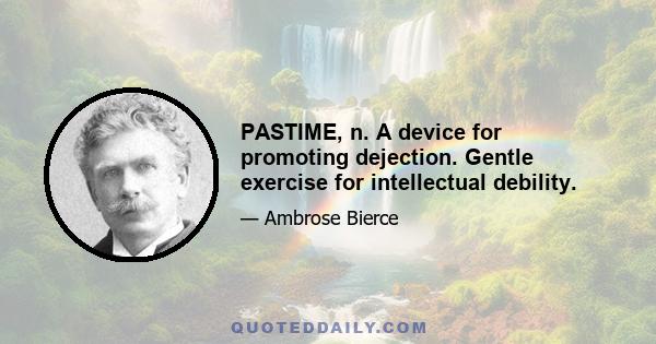 PASTIME, n. A device for promoting dejection. Gentle exercise for intellectual debility.