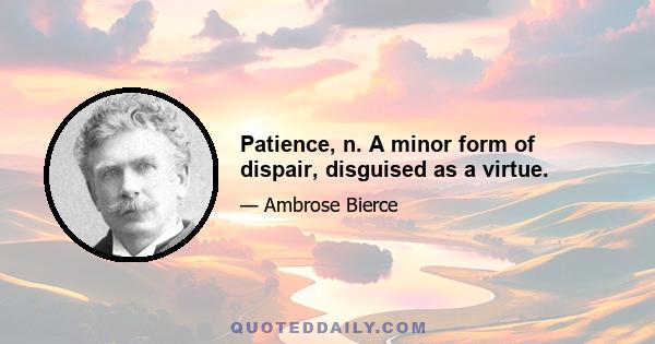 Patience, n. A minor form of dispair, disguised as a virtue.