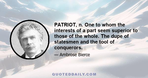 PATRIOT, n. One to whom the interests of a part seem superior to those of the whole. The dupe of statesmen and the tool of conquerors.