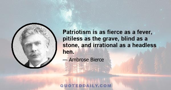 Patriotism is as fierce as a fever, pitiless as the grave, blind as a stone, and irrational as a headless hen.