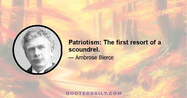 Patriotism: The first resort of a scoundrel.