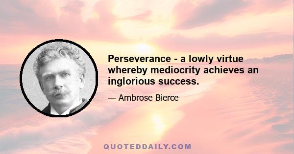 Perseverance - a lowly virtue whereby mediocrity achieves an inglorious success.