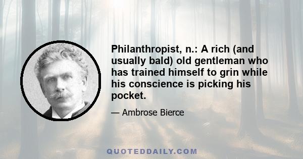 Philanthropist, n.: A rich (and usually bald) old gentleman who has trained himself to grin while his conscience is picking his pocket.