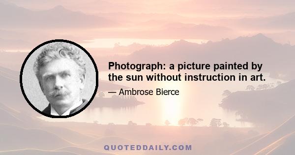 Photograph: a picture painted by the sun without instruction in art.