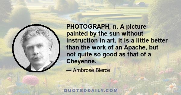 PHOTOGRAPH, n. A picture painted by the sun without instruction in art. It is a little better than the work of an Apache, but not quite so good as that of a Cheyenne.