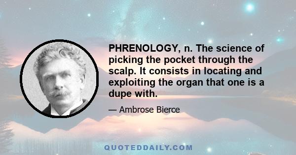 PHRENOLOGY, n. The science of picking the pocket through the scalp. It consists in locating and exploiting the organ that one is a dupe with.